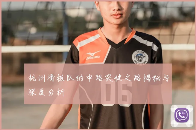 杭州滑板队的中路突破之路揭秘与深度分析