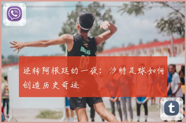 逆转阿根廷的一夜:沙特足球如何创造历史奇迹
