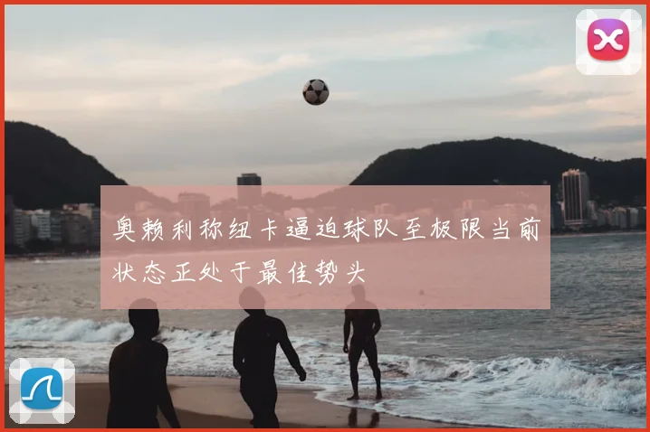 奥赖利称纽卡逼迫球队至极限当前状态正处于最佳势头