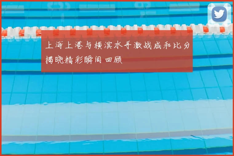 上海上港与横滨水手激战成和比分揭晓精彩瞬间回顾