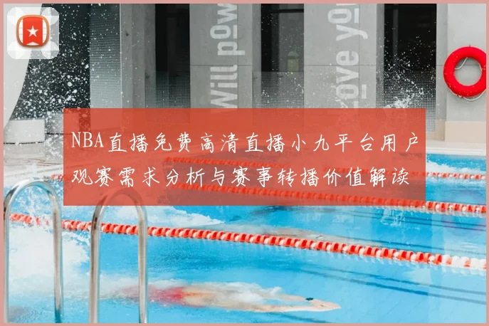 NBA直播免费高清直播小九平台用户观赛需求分析与赛事转播价值解读