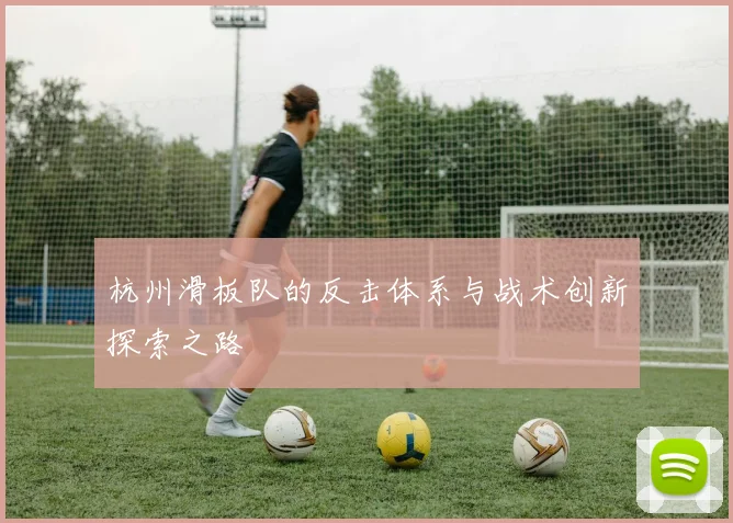 杭州滑板队的反击体系与战术创新探索之路