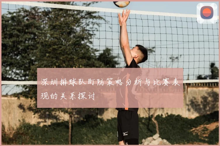 深圳排球队盯防策略分析与比赛表现的关系探讨