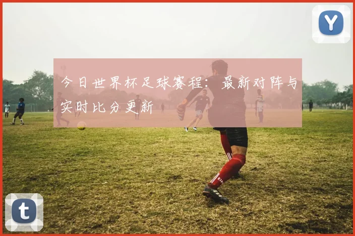 今日世界杯足球赛程:最新对阵与实时比分更新