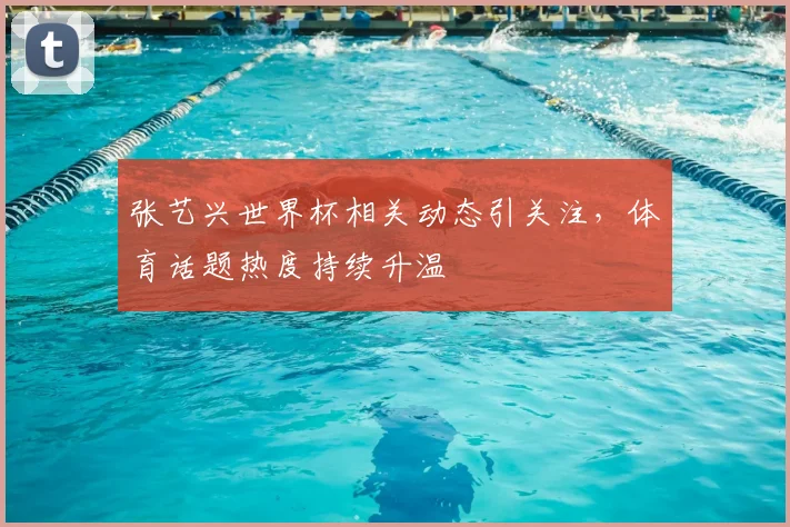 张艺兴世界杯相关动态引关注,体育话题热度持续升温