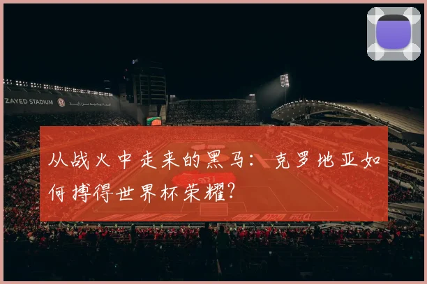 从战火中走来的黑马:克罗地亚如何搏得世界杯荣耀?