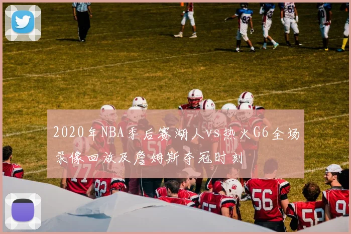 2020年NBA季后赛湖人vs热火G6全场录像回放及詹姆斯夺冠时刻