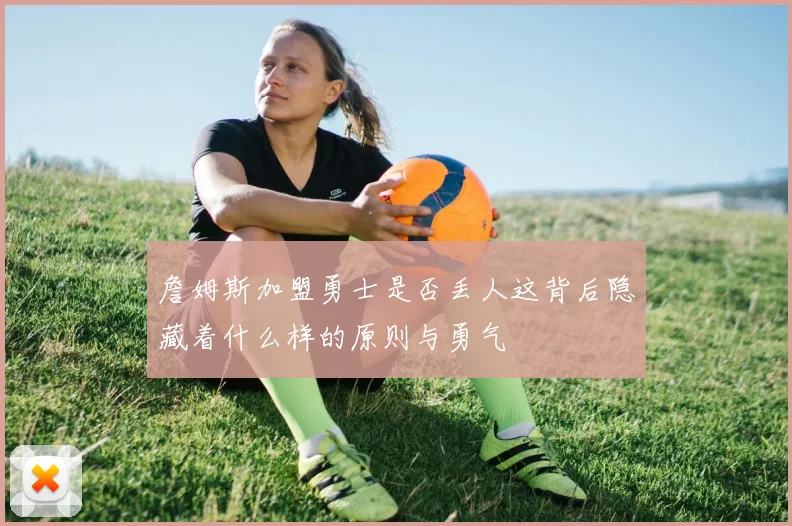 詹姆斯加盟勇士是否丢人这背后隐藏着什么样的原则与勇气