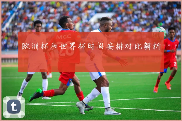 欧洲杯和世界杯时间安排对比解析