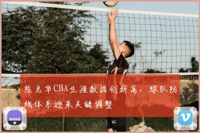陈光华CBA生涯数据创新高,球队防线体系迎来关键调整