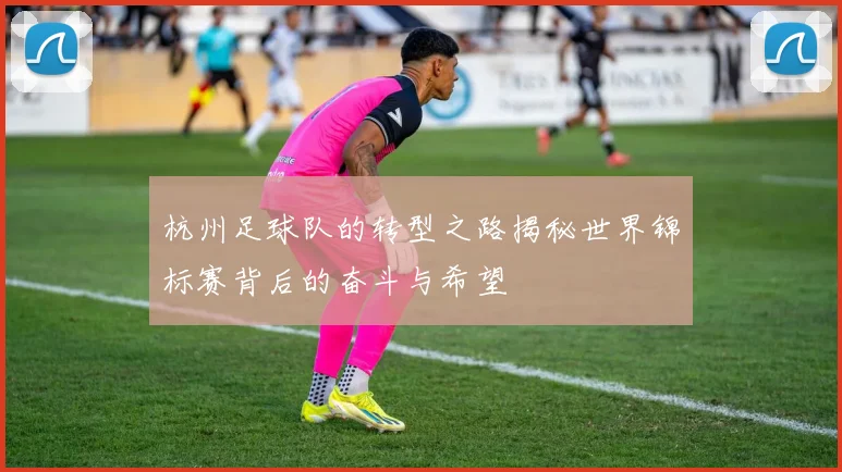 杭州足球队的转型之路揭秘世界锦标赛背后的奋斗与希望