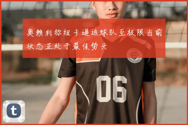 奥赖利称纽卡逼迫球队至极限当前状态正处于最佳势头