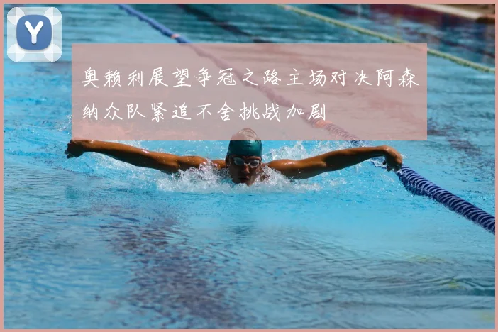 奥赖利展望争冠之路主场对决阿森纳众队紧追不舍挑战加剧