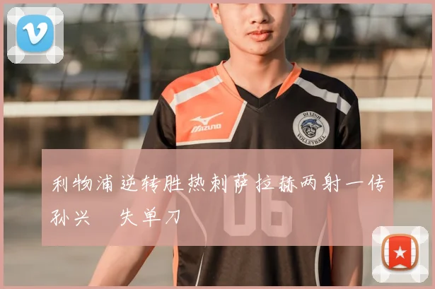 利物浦逆转胜热刺萨拉赫两射一传孙兴慜失单刀