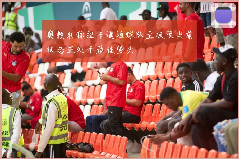 奥赖利称纽卡逼迫球队至极限当前状态正处于最佳势头