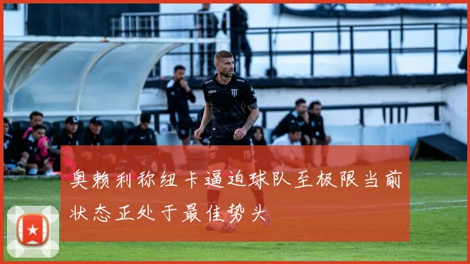 奥赖利称纽卡逼迫球队至极限当前状态正处于最佳势头