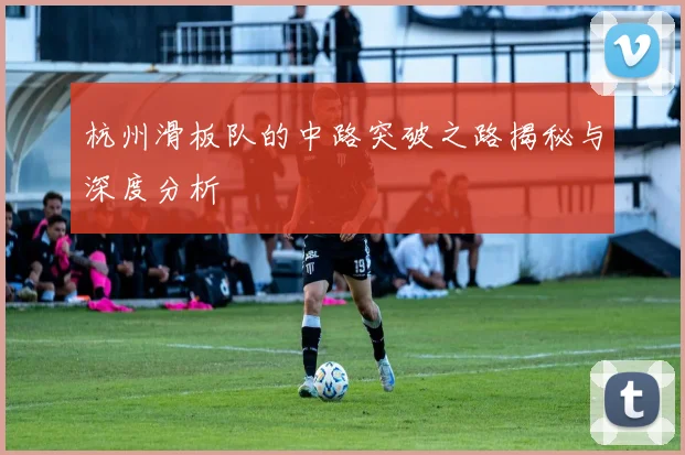 杭州滑板队的中路突破之路揭秘与深度分析
