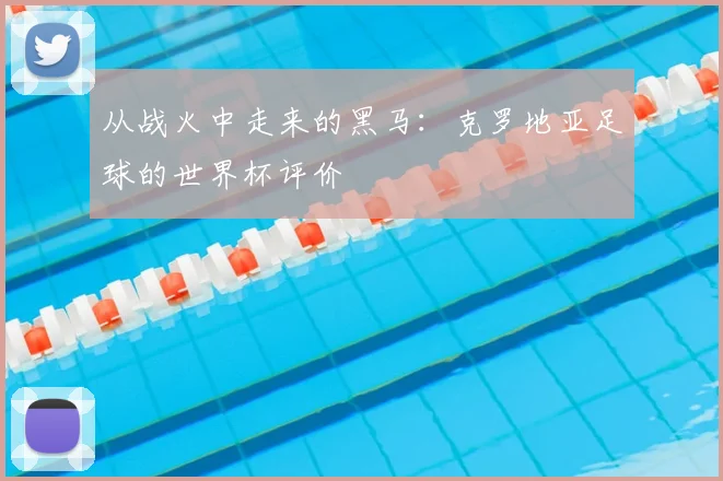 从战火中走来的黑马：克罗地亚足球的世界杯评价