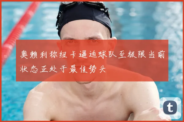 奥赖利称纽卡逼迫球队至极限当前状态正处于最佳势头
