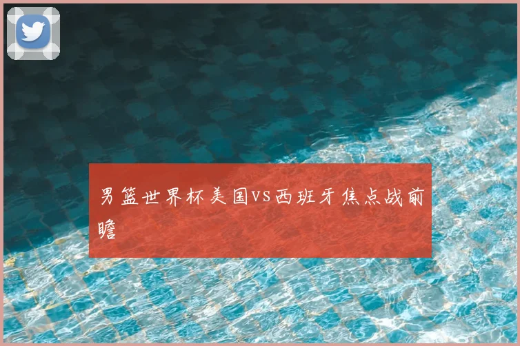 男篮世界杯美国vs西班牙焦点战前瞻