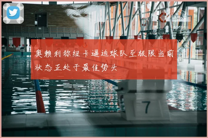 奥赖利称纽卡逼迫球队至极限当前状态正处于最佳势头