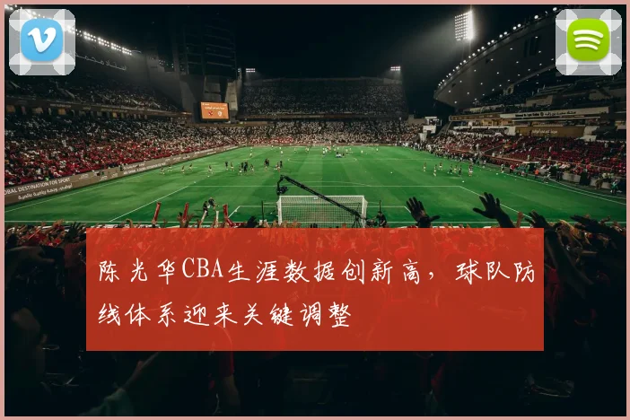 陈光华CBA生涯数据创新高,球队防线体系迎来关键调整