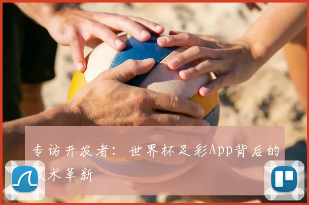 专访开发者:世界杯足彩App背后的技术革新