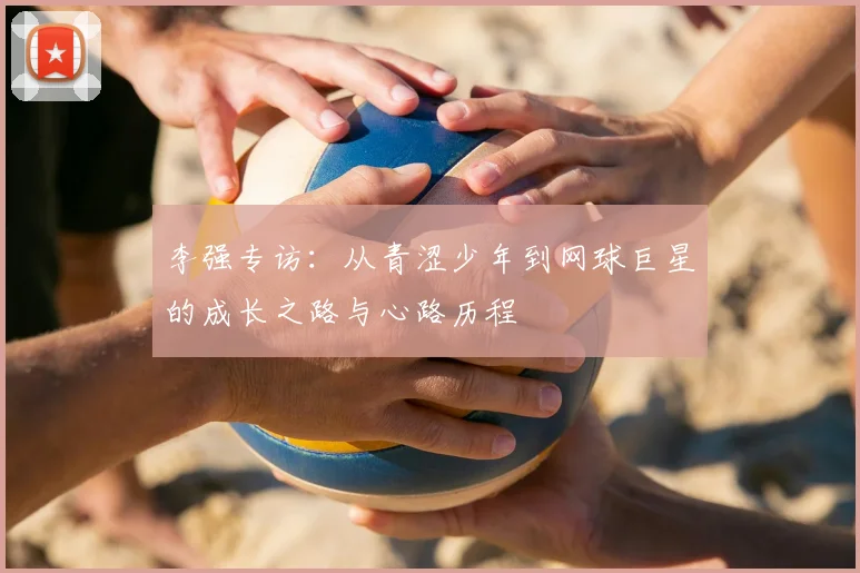 李强专访：从青涩少年到网球巨星的成长之路与心路历程