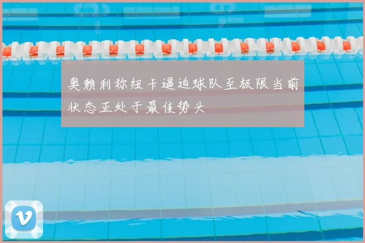 奥赖利称纽卡逼迫球队至极限当前状态正处于最佳势头