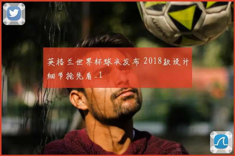 英格兰世界杯球衣发布 2018款设计细节抢先看_1