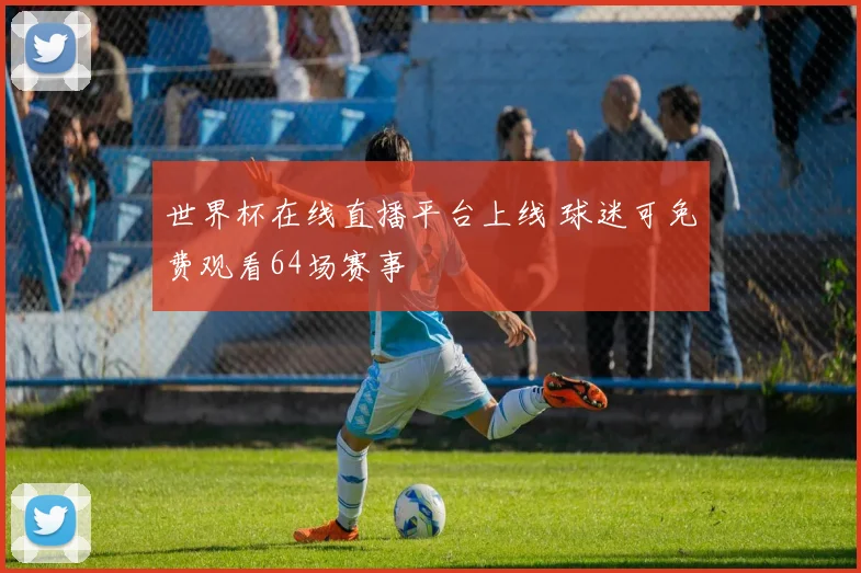 世界杯在线直播平台上线 球迷可免费观看64场赛事