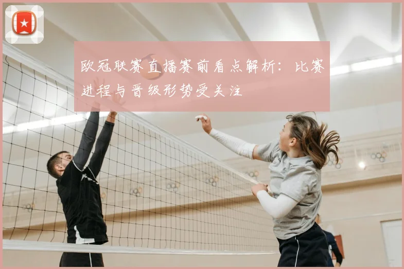 欧冠联赛直播赛前看点解析:比赛进程与晋级形势受关注