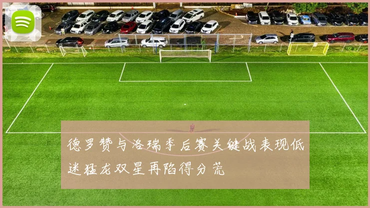 德罗赞与洛瑞季后赛关键战表现低迷猛龙双星再陷得分荒