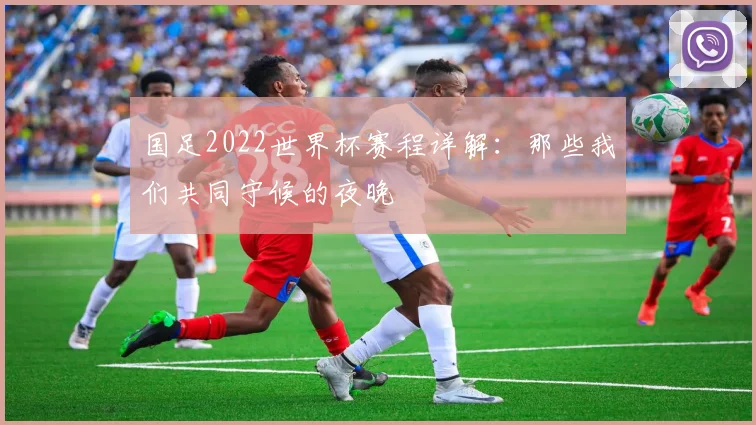 国足2022世界杯赛程详解:那些我们共同守候的夜晚