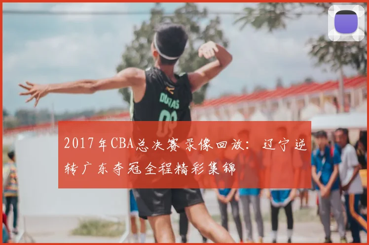 2017年CBA总决赛录像回放:辽宁逆转广东夺冠全程精彩集锦