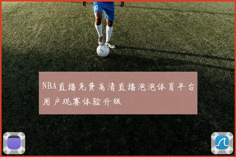 NBA直播免费高清直播泡泡体育平台用户观赛体验升级