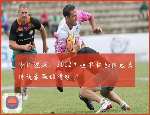 冷门温床:2002年世界杯如何成为传统豪强的滑铁卢