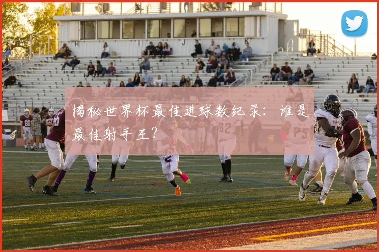 揭秘世界杯最佳进球数纪录:谁是最佳射手王?