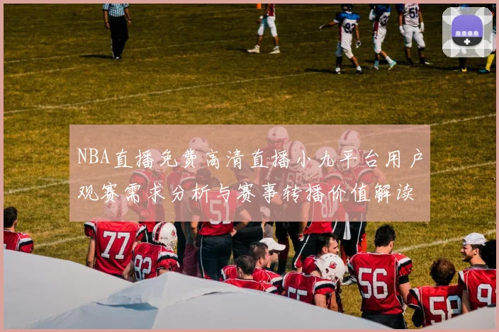 NBA直播免费高清直播小九平台用户观赛需求分析与赛事转播价值解读