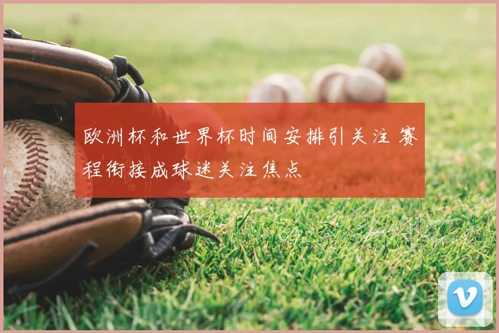 欧洲杯和世界杯时间安排引关注 赛程衔接成球迷关注焦点