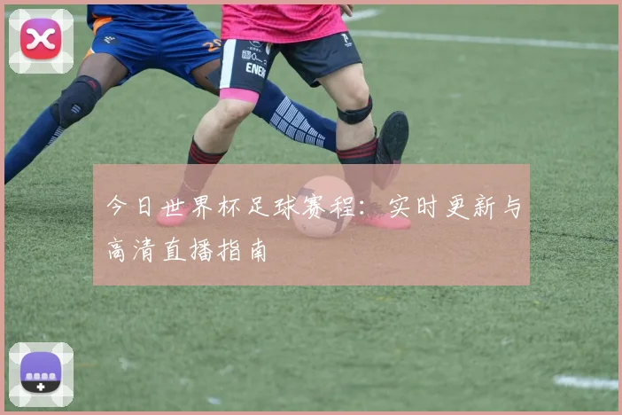今日世界杯足球赛程:实时更新与高清直播指南