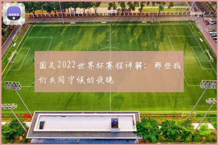国足2022世界杯赛程详解:那些我们共同守候的夜晚
