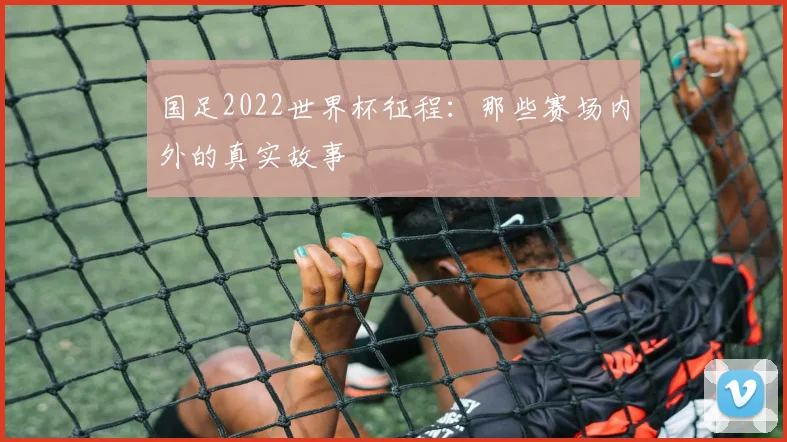 国足2022世界杯征程:那些赛场内外的真实故事