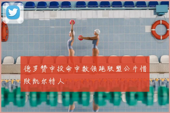 德罗赞中投命中数领跑联盟公牛惜败凯尔特人