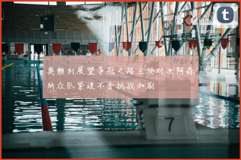 奥赖利展望争冠之路主场对决阿森纳众队紧追不舍挑战加剧