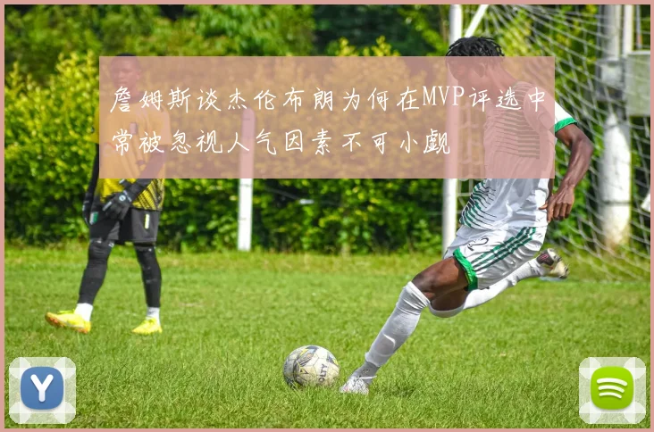 詹姆斯谈杰伦布朗为何在MVP评选中常被忽视人气因素不可小觑