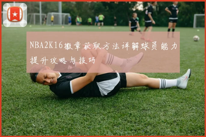 NBA2K16徽章获取方法详解球员能力提升攻略与技巧