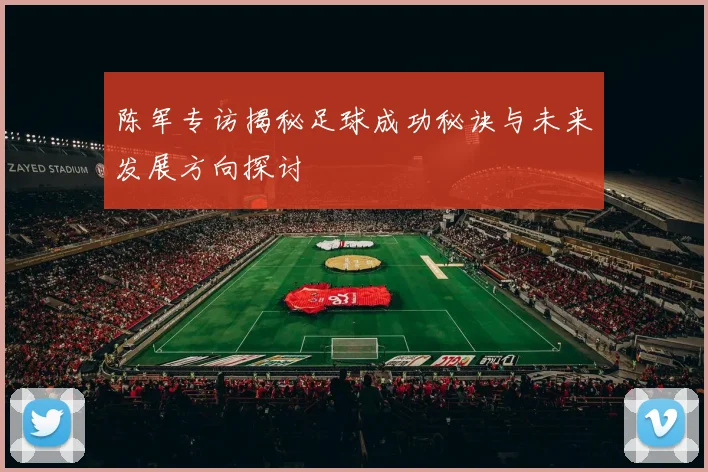 陈军专访揭秘足球成功秘诀与未来发展方向探讨