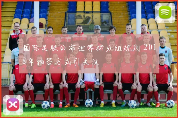 国际足联公布世界杯分组规则 2018年抽签方式引关注