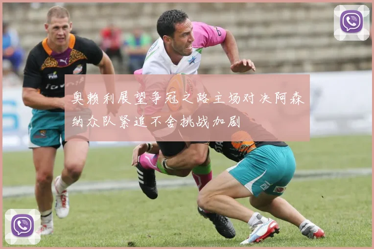 奥赖利展望争冠之路主场对决阿森纳众队紧追不舍挑战加剧
